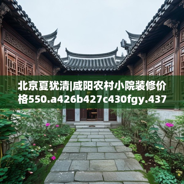 北京夏犹清|咸阳农村小院装修价格550.a426b427c430fgy.437sdA