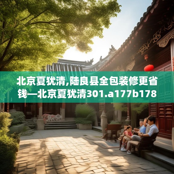 北京夏犹清,陆良县全包装修更省钱—北京夏犹清301.a177b178c181fgy.188poiy