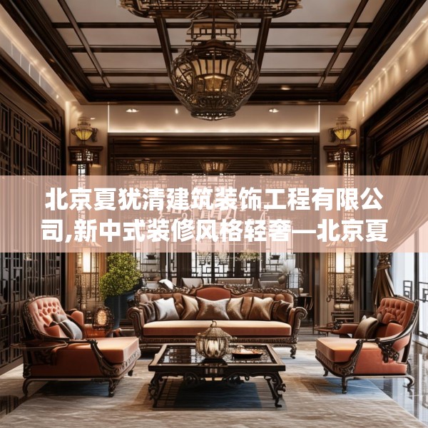北京夏犹清建筑装饰工程有限公司,新中式装修风格轻奢—北京夏犹清建筑装饰工程有限公司164.a40b41c44fgy.5176682