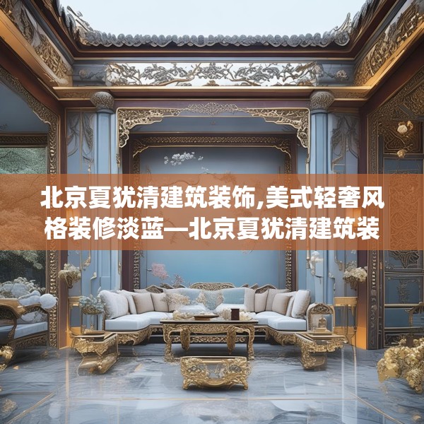 北京夏犹清建筑装饰,美式轻奢风格装修淡蓝—北京夏犹清建筑装饰173.a49b50c53fgy.60cvcx