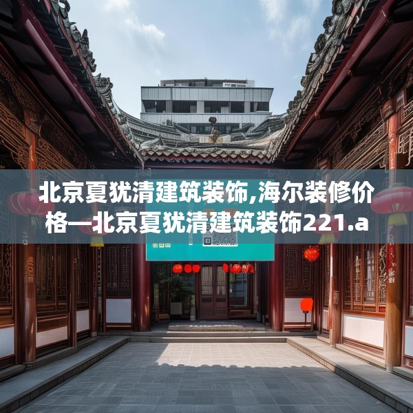 北京夏犹清建筑装饰,海尔装修价格—北京夏犹清建筑装饰221.a97b98c101fgy.108fds