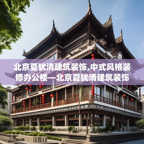 北京夏犹清建筑装饰,中式风格装修办公楼—北京夏犹清建筑装饰622.a498b499c502fgy509