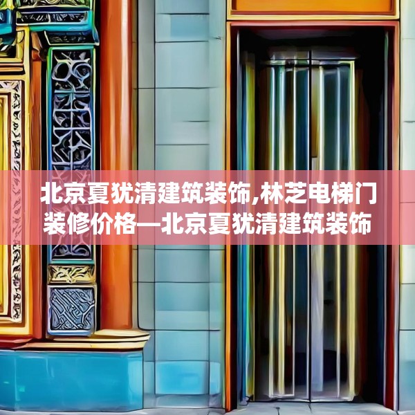 北京夏犹清建筑装饰,林芝电梯门装修价格—北京夏犹清建筑装饰367.a243b244c247fgy.254fdsfds