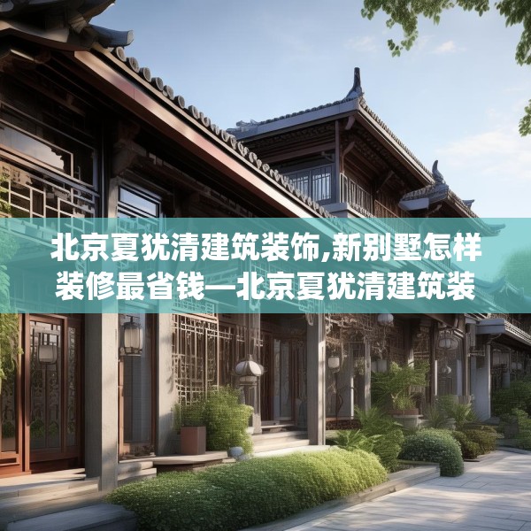 北京夏犹清建筑装饰,新别墅怎样装修最省钱—北京夏犹清建筑装饰412.a288b289c292fgy.299dewqe