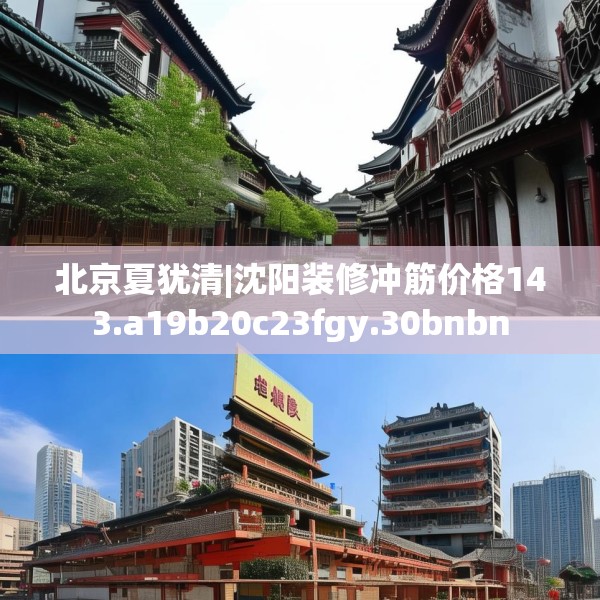 北京夏犹清|沈阳装修冲筋价格143.a19b20c23fgy.30bnbn