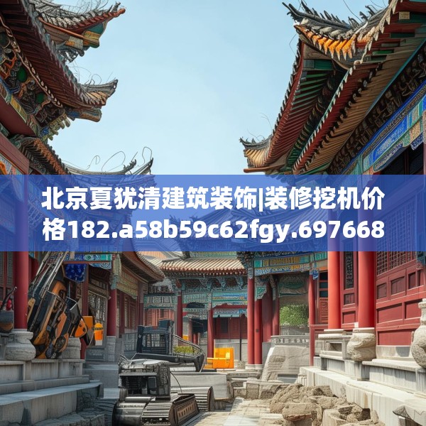 北京夏犹清建筑装饰|装修挖机价格182.a58b59c62fgy.6976681