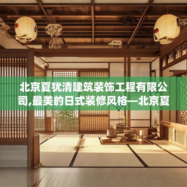 北京夏犹清建筑装饰工程有限公司,最美的日式装修风格—北京夏犹清建筑装饰工程有限公司345.a221b222c225fgy.232uyk