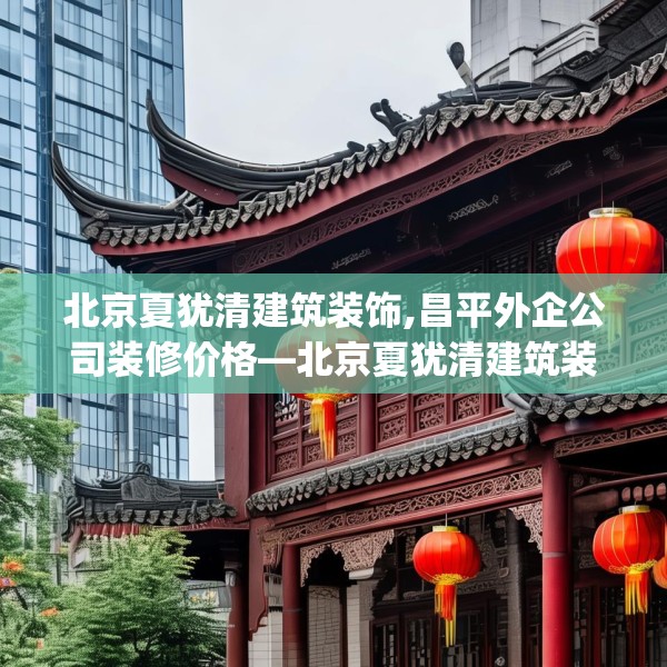 北京夏犹清建筑装饰,昌平外企公司装修价格—北京夏犹清建筑装饰131.a7b8c11fgy.18fds