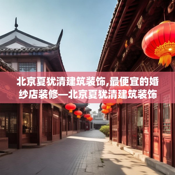 北京夏犹清建筑装饰,最便宜的婚纱店装修—北京夏犹清建筑装饰358.a234b235c238fgy.245dewqe