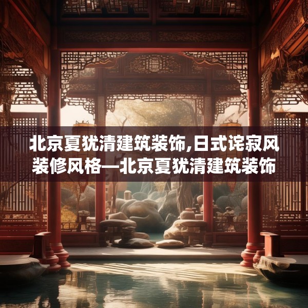 北京夏犹清建筑装饰,日式诧寂风装修风格—北京夏犹清建筑装饰190.a66b67c70fgy.77sdA