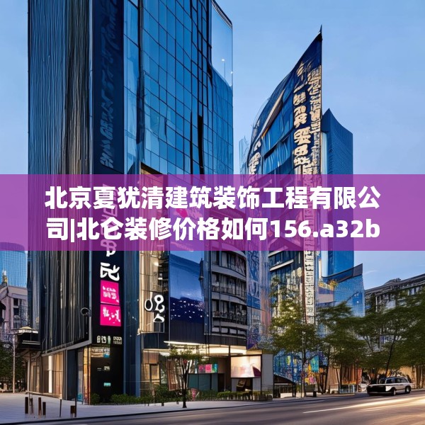 北京夏犹清建筑装饰工程有限公司|北仑装修价格如何156.a32b33c36fgy.43lkjl