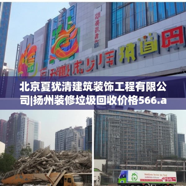 北京夏犹清建筑装饰工程有限公司|扬州装修垃圾回收价格566.a442b443c446fgy.453wew