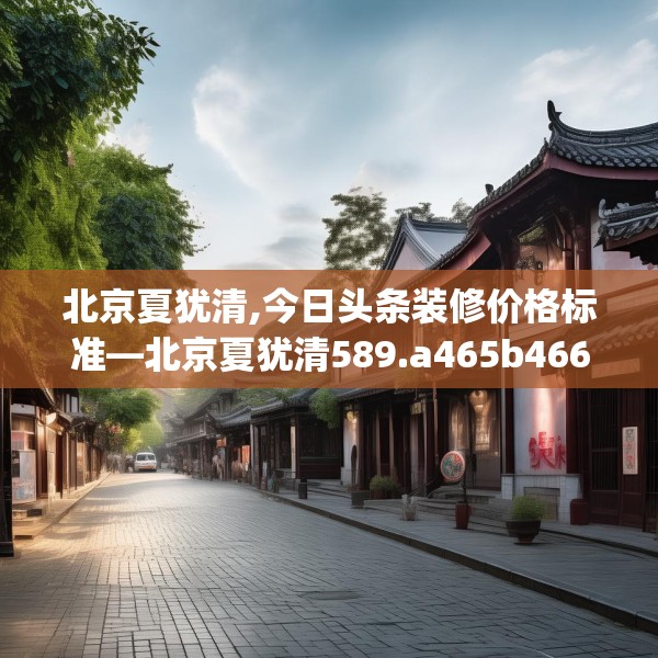 北京夏犹清,今日头条装修价格标准—北京夏犹清589.a465b466c469fgy.476poiy