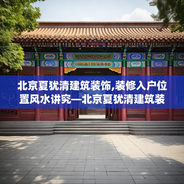 北京夏犹清建筑装饰,装修入户位置风水讲究—北京夏犹清建筑装饰587.a463b464c467fgy.474cvcx