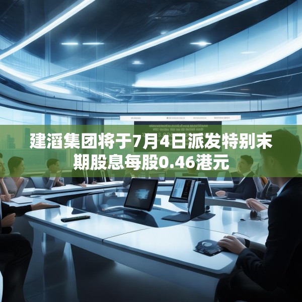 建滔集团将于7月4日派发特别末期股息每股0.46港元