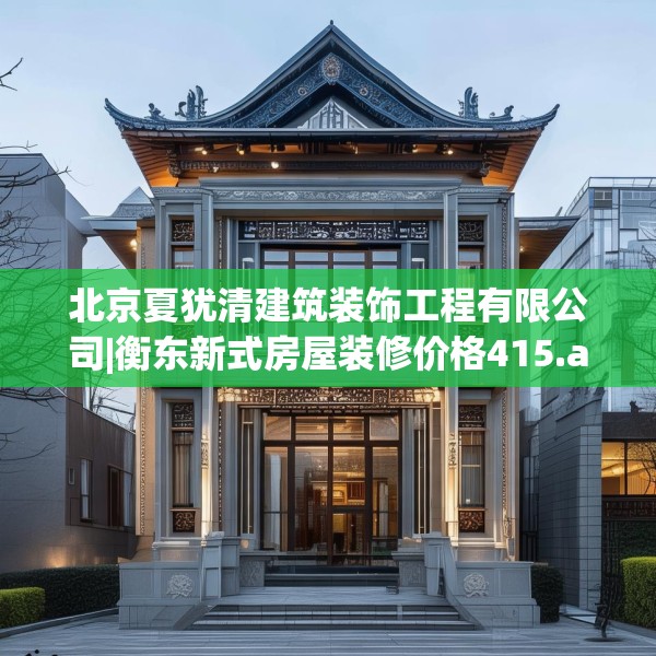北京夏犹清建筑装饰工程有限公司|衡东新式房屋装修价格415.a291b292c295fgy.302jhhj