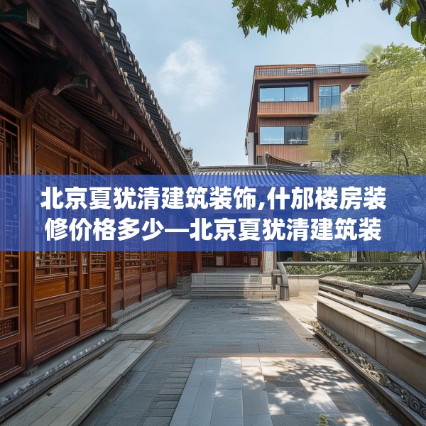 北京夏犹清建筑装饰,什邡楼房装修价格多少—北京夏犹清建筑装饰162.a38b39c42fgy.49nbn