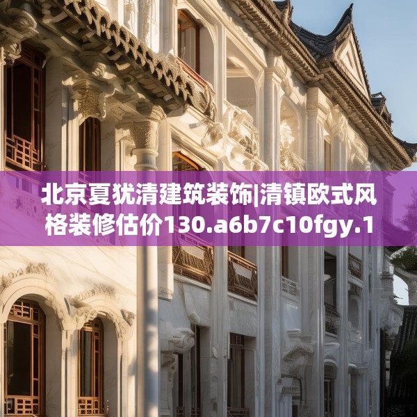 北京夏犹清建筑装饰|清镇欧式风格装修估价130.a6b7c10fgy.17htyj