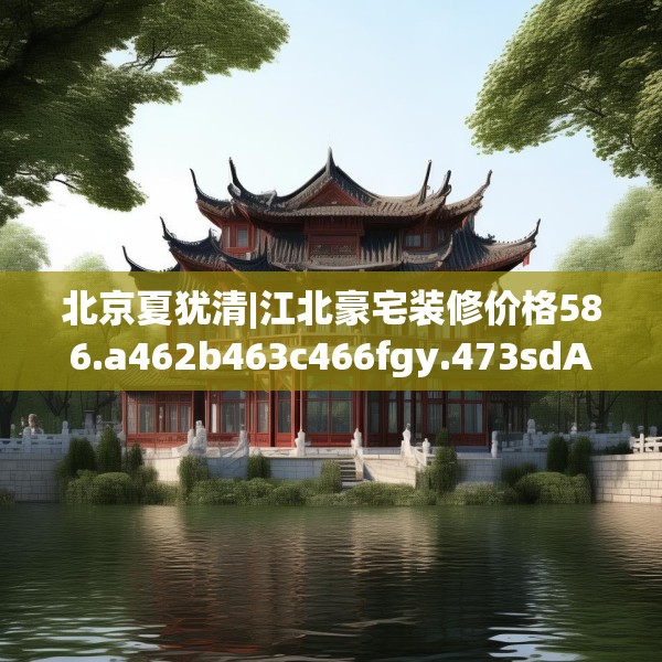 北京夏犹清|江北豪宅装修价格586.a462b463c466fgy.473sdA