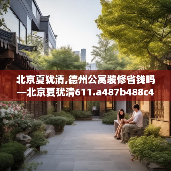 北京夏犹清,德州公寓装修省钱吗—北京夏犹清611.a487b488c491fgy.498bnbn