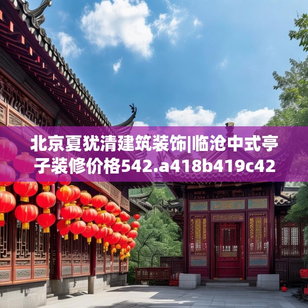 北京夏犹清建筑装饰|临沧中式亭子装修价格542.a418b419c422fgy.42976661