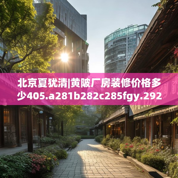 北京夏犹清|黄陂厂房装修价格多少405.a281b282c285fgy.292fghfd
