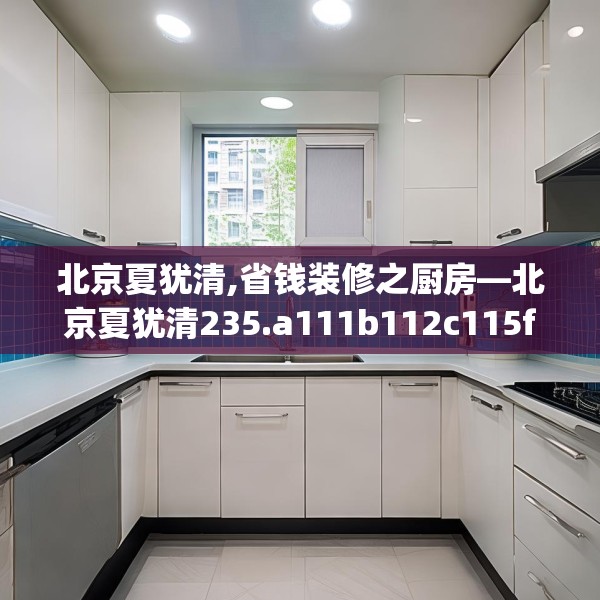 北京夏犹清,省钱装修之厨房—北京夏犹清235.a111b112c115fgy.122jhhj