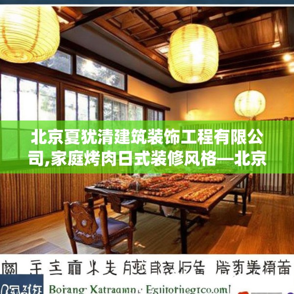 北京夏犹清建筑装饰工程有限公司,家庭烤肉日式装修风格—北京夏犹清建筑装饰工程有限公司240.a116b117c120fgy.127dsfds
