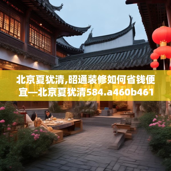 北京夏犹清,昭通装修如何省钱便宜—北京夏犹清584.a460b461c464fgy.471wew