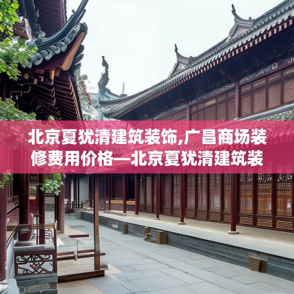 北京夏犹清建筑装饰,广昌商场装修费用价格—北京夏犹清建筑装饰161.a37b38c41fgy.48bnbn