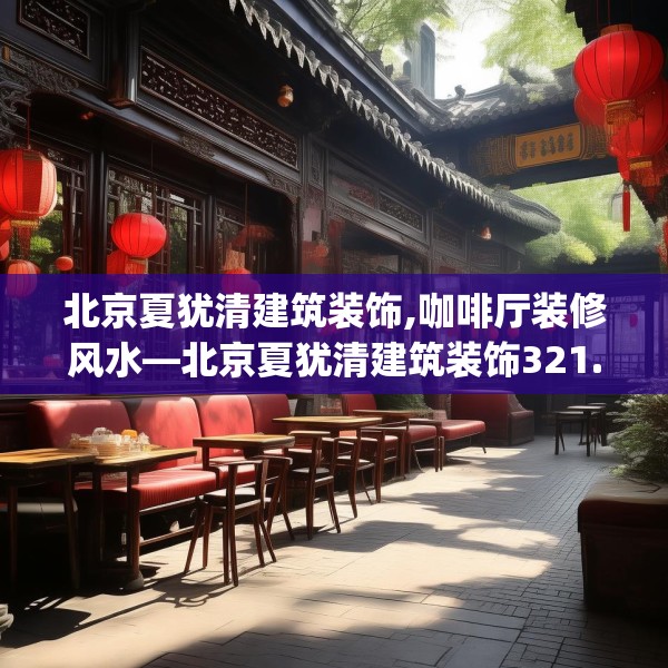 北京夏犹清建筑装饰,咖啡厅装修风水—北京夏犹清建筑装饰321.a197b198c201fgy.208fhsg