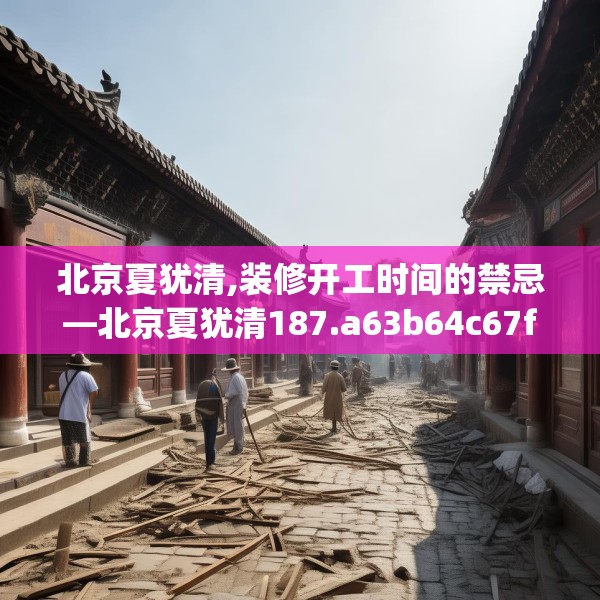 北京夏犹清,装修开工时间的禁忌—北京夏犹清187.a63b64c67fgy.74fdsfds
