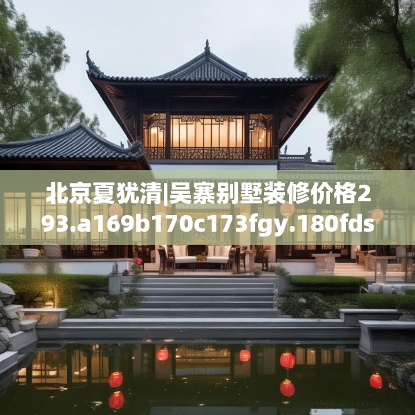北京夏犹清|吴寨别墅装修价格293.a169b170c173fgy.180fds
