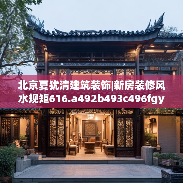 北京夏犹清建筑装饰|新房装修风水规矩616.a492b493c496fgy.503htyj