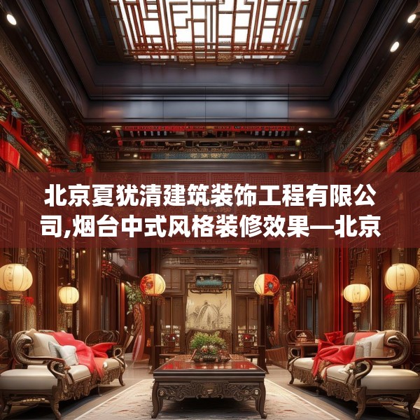 北京夏犹清建筑装饰工程有限公司,烟台中式风格装修效果—北京夏犹清建筑装饰工程有限公司577.a453b454c457fgy.464jhhj