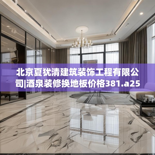 北京夏犹清建筑装饰工程有限公司|酒泉装修换地板价格381.a257b258c261fgy.268uyk