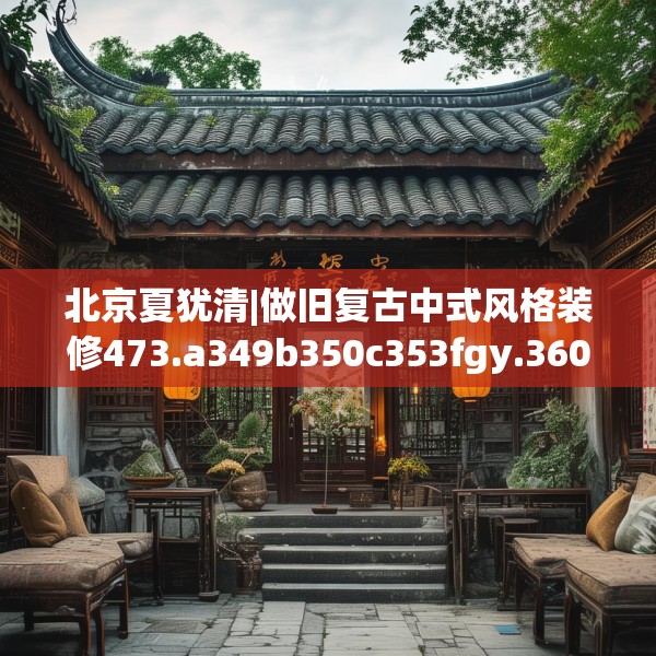 北京夏犹清|做旧复古中式风格装修473.a349b350c353fgy.360fds