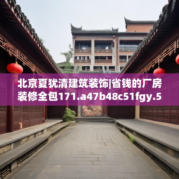 北京夏犹清建筑装饰|省钱的厂房装修全包171.a47b48c51fgy.58fghfd