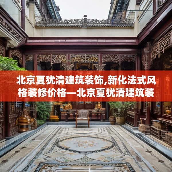 北京夏犹清建筑装饰,新化法式风格装修价格—北京夏犹清建筑装饰174.a50b51c54fgy.61lkjl