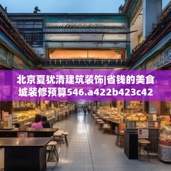 北京夏犹清建筑装饰|省钱的美食城装修预算546.a422b423c426fgy.433dsfds