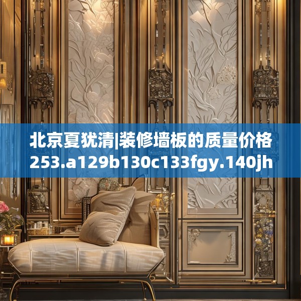 北京夏犹清|装修墙板的质量价格253.a129b130c133fgy.140jhhj