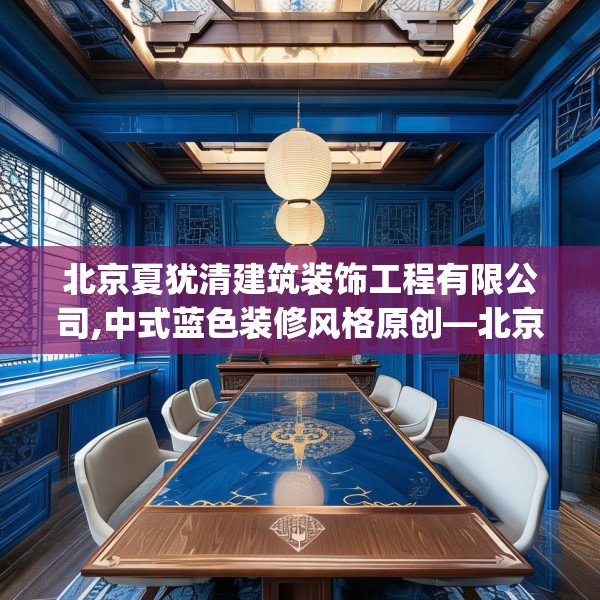 北京夏犹清建筑装饰工程有限公司,中式蓝色装修风格原创—北京夏犹清建筑装饰工程有限公司227.a103b104c107fgy.114cvcx