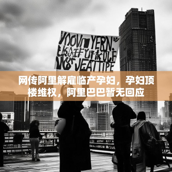 网传阿里解雇临产孕妇，孕妇顶楼维权，阿里巴巴暂无回应