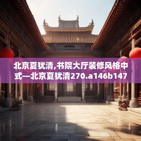 北京夏犹清,书院大厅装修风格中式—北京夏犹清270.a146b147c150fgy.157nbn