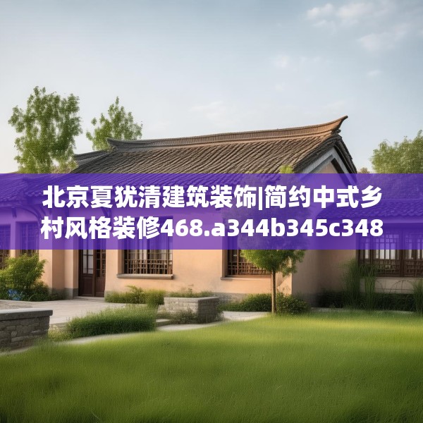 北京夏犹清建筑装饰|简约中式乡村风格装修468.a344b345c348fgy.355nbn
