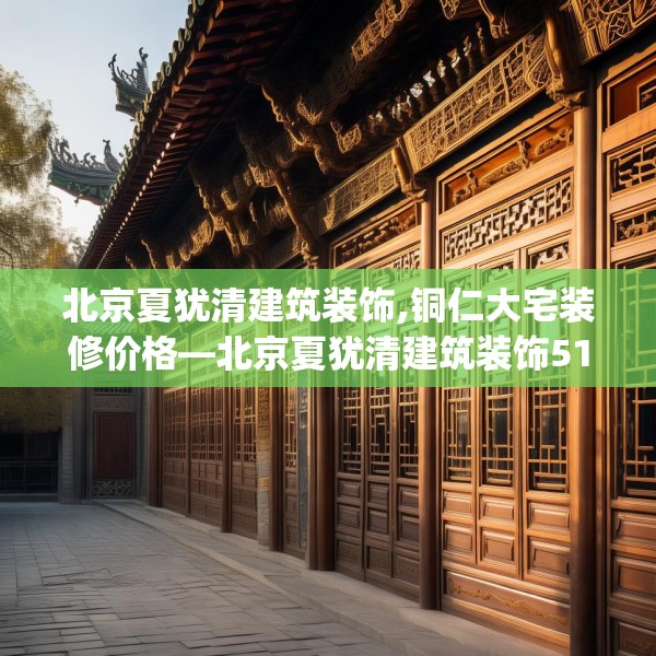 北京夏犹清建筑装饰,铜仁大宅装修价格—北京夏犹清建筑装饰513.a389b390c393fgy.400fghfd
