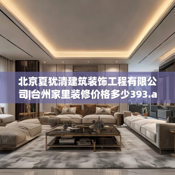 北京夏犹清建筑装饰工程有限公司|台州家里装修价格多少393.a269b270c273fgy.280fhsg