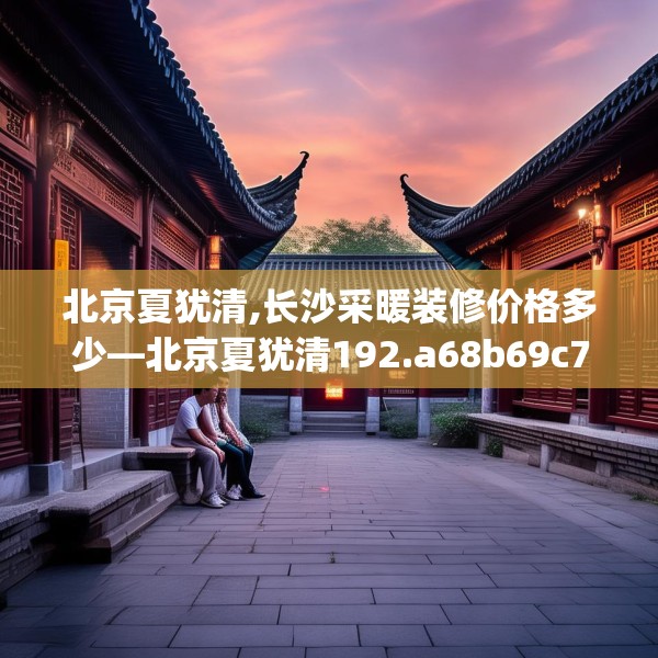 北京夏犹清,长沙采暖装修价格多少—北京夏犹清192.a68b69c72fgy.79lkjl