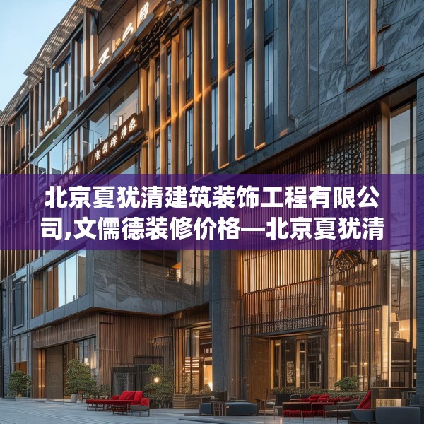 北京夏犹清建筑装饰工程有限公司,文儒德装修价格—北京夏犹清建筑装饰工程有限公司257.a133b134c137fgy.144fds