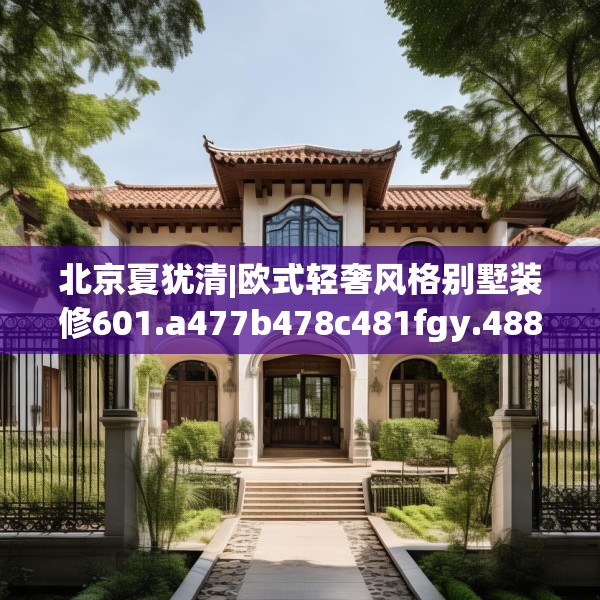北京夏犹清|欧式轻奢风格别墅装修601.a477b478c481fgy.488fdsfds